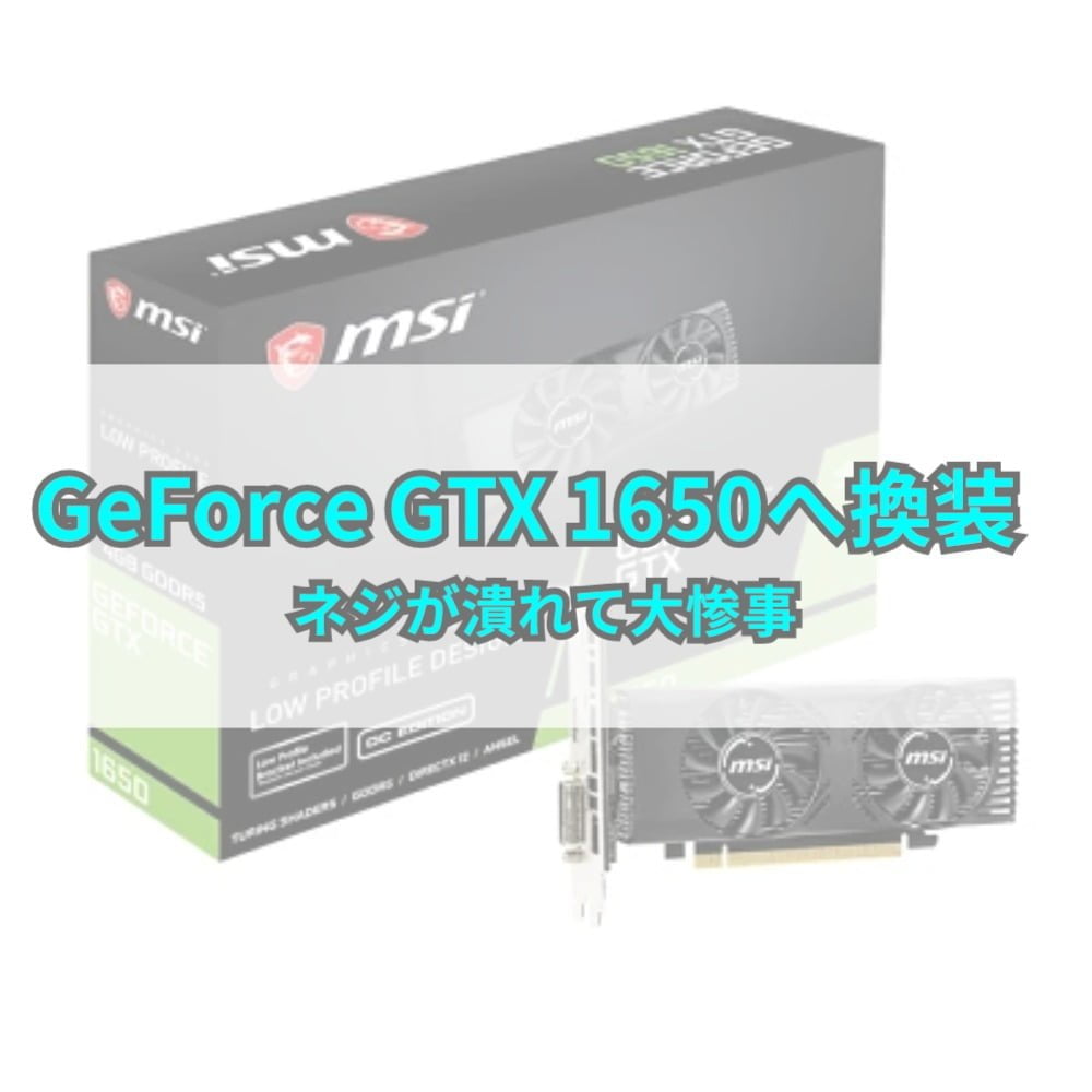 NVIDIA GeForce GTX 1650 LP」への換装に物凄く手こずった件